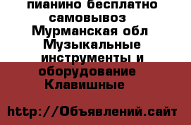 пианино бесплатно самовывоз - Мурманская обл. Музыкальные инструменты и оборудование » Клавишные   